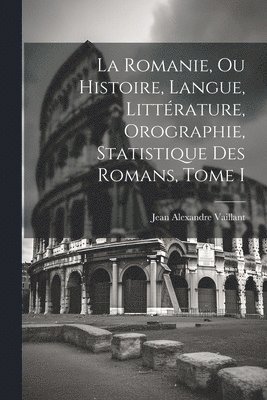 Jean Alexandre Vaillant - La Romanie, ou Histoire, Langue, Littérature, Orographie, Statistique des Romans, Tome I, Häftad