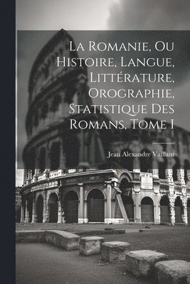 La Romanie, ou Histoire, Langue, Littrature, Orographie, Statistique des Romans, Tome I 1