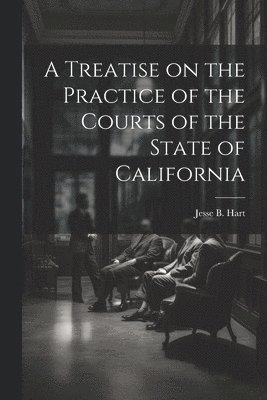 bokomslag A Treatise on the Practice of the Courts of the State of California