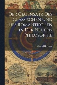 bokomslag Der Gegensatz des Classischen und des Romantischen in der Neuern Philosophie