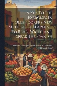 bokomslag A Key To The Exercises In Ollendorff's New Method of Learning To Read, Write, and Speak The Spanish