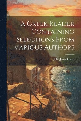 A Greek Reader Containing Selections From Various Authors 1