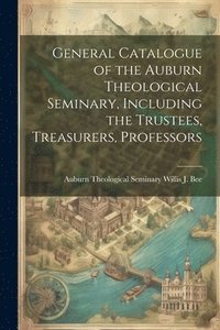 bokomslag General Catalogue of the Auburn Theological Seminary, Including the Trustees, Treasurers, Professors