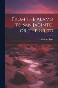 bokomslag From the Alamo to San Jacinto, or, the Grito