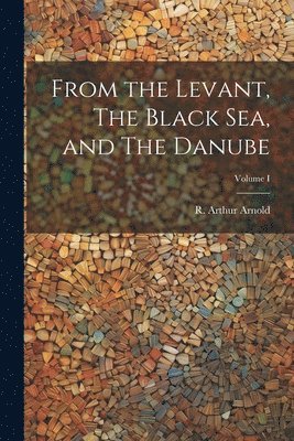 From the Levant, The Black Sea, and The Danube; Volume I 1