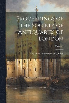 Society Of Antiquaries of London - Proceedings of the Society of Antiquaries of London; Volume I, Häftad