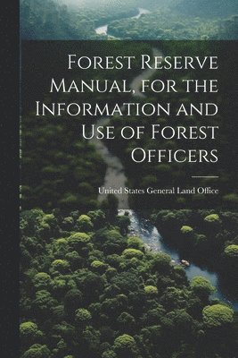 Forest Reserve Manual, for the Information and Use of Forest Officers 1