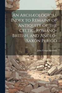 bokomslag An Archological Index to Remains of Antiquity of the Celtic, Romano-British, and Anglo-Saxon Period