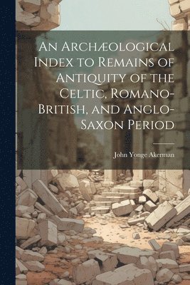 An Archological Index to Remains of Antiquity of the Celtic, Romano-British, and Anglo-Saxon Period 1