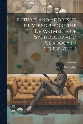 bokomslag Lectures and Addresses Delivered Before the Departments of Psychology and Pedagogy in Celebration