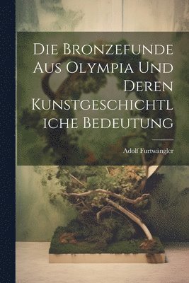 Adolf Furtwängler - Die Bronzefunde aus Olympia und Deren Kunstgeschichtliche Bedeutung, Häftad