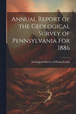 Annual Report of the Geological Survey of Pennsylvania for 1886