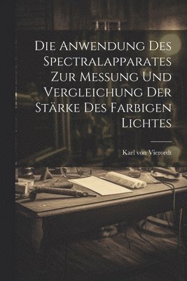 bokomslag Die Anwendung des Spectralapparates zur Messung und Vergleichung der Strke des Farbigen Lichtes