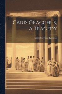 bokomslag Caius Gracchus, A Tragedy