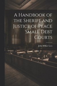 bokomslag A Handbook of the Sheriff and Justice of Peace Small Debt Courts
