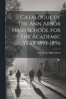 Catalogue of the Ann Arbor High School for the Academic Year 1895-1896 1