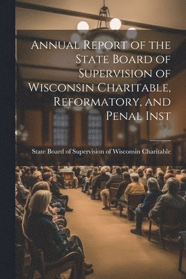 bokomslag Annual Report of the State Board of Supervision of Wisconsin Charitable, Reformatory, and Penal Inst