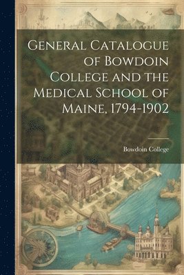 General Catalogue of Bowdoin College and the Medical School of Maine, 1794-1902 1