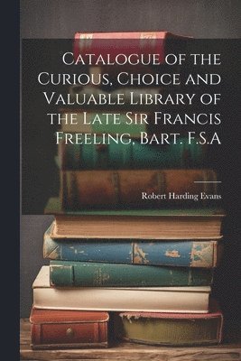 Catalogue of the Curious, Choice and Valuable Library of the Late Sir Francis Freeling, Bart. F.S.A 1