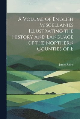 James Raine - Volume of English Miscellanies Illustrating the History and Language of the Northern Counties of E, Häftad