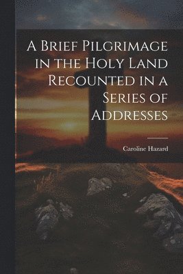 Brief Pilgrimage in the Holy Land Recounted in a Series of Addresses