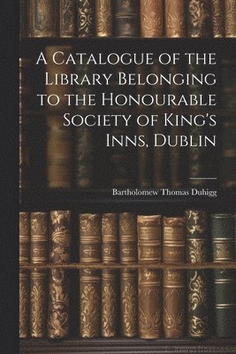 bokomslag Catalogue of the Library Belonging to the Honourable Society of King's Inns, Dublin