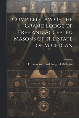 Compiled Law of the Grand Lodge of Free and Accepted Masons of the State of Michigan