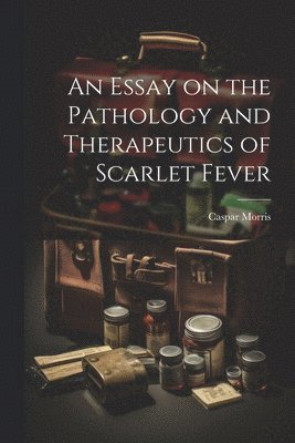 bokomslag Essay on the Pathology and Therapeutics of Scarlet Fever