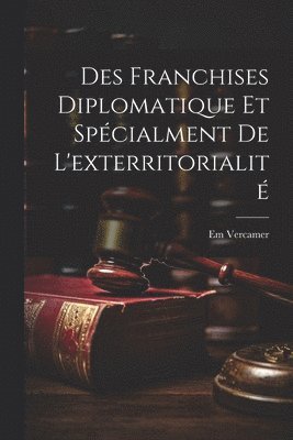 Des Franchises Diplomatique et Spécialment de L'exterritorialité