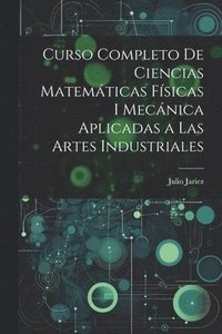 bokomslag Curso Completo de Ciencias Matemáticas Físicas i Mecánica Aplicadas a Las Artes Industriales