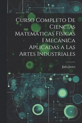 bokomslag Curso Completo de Ciencias Matemáticas Físicas i Mecánica Aplicadas a Las Artes Industriales