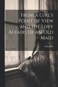 bokomslag From a Girl's Point of View and the Love Affairs of an Old Maid