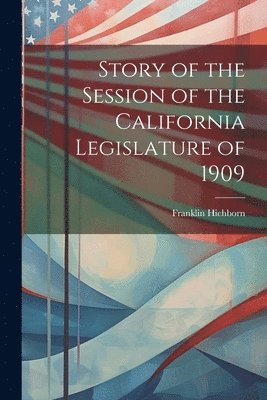 Story of the Session of the California Legislature of 1909 1