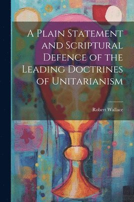 Robert Wallace - Plain Statement and Scriptural Defence of the Leading Doctrines of Unitarianism, Häftad