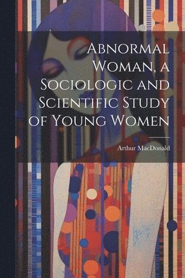 bokomslag Abnormal Woman, a Sociologic and Scientific Study of Young Women