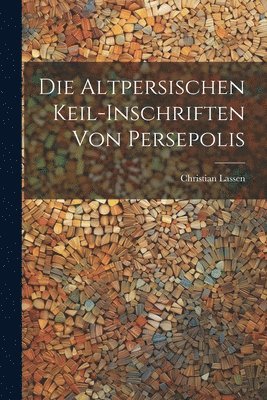 Die Altpersischen Keil-Inschriften von Persepolis 1