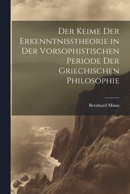 bokomslag Der Keime der Erkenntnisstheorie in der Vorsophistischen Periode der Griechischen Philosophie