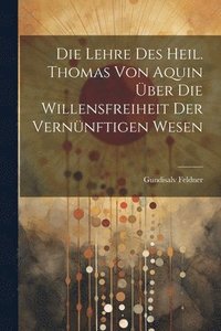bokomslag Die Lehre des Heil. Thomas von Aquin ber die Willensfreiheit der Vernnftigen Wesen
