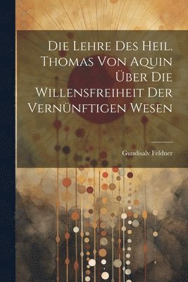 Die Lehre des Heil. Thomas von Aquin ber die Willensfreiheit der Vernnftigen Wesen 1