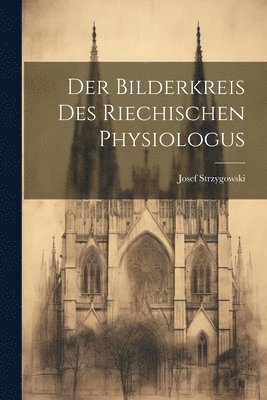 Josef Strzygowski - Der Bilderkreis Des Riechischen Physiologus, Häftad