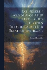 bokomslag Die Neueren Wandlungen der Elektrischen Theorien Einschliesslich der Elektronentheorie