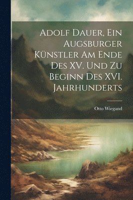 bokomslag Adolf Dauer, ein Augsburger Knstler am Ende des XV. Und zu Beginn des XVI. Jahrhunderts