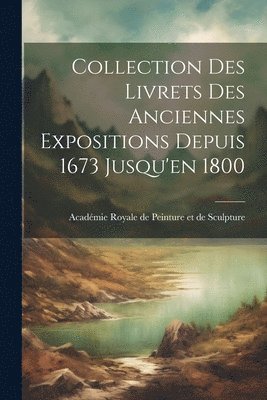 Académie Royale de Peinture E (France), Académie Royale de Peinture E. (France), Académie Royale de Peinture e (France) - Collection des Livrets des Anciennes Expositions Depuis 1673 Jusqu'en 1800, Häftad