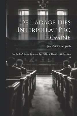 bokomslag De L'adage Dies Interpellat pro Homine; ou, De la Mise en Demeure du Dbiteur Dans les Obligations 