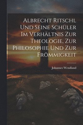 Johannes Wendland - Albrecht Ritschl und Seine Schüler im Verhältnis zur Theologie, zur Philosophie und zur Frömmigkeit, Häftad