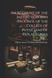 bokomslag An Account of the Institution and Progress of the College of Physicians of Philadelphia