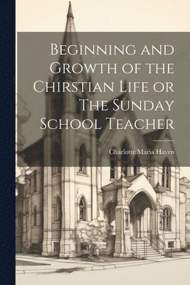 bokomslag Beginning and Growth of the Chirstian Life or The Sunday School Teacher