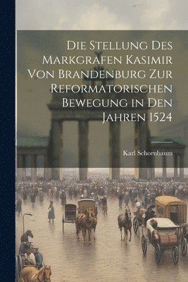 Die Stellung des Markgrafen Kasimir von Brandenburg zur Reformatorischen Bewegung in den Jahren 1524 1