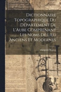 bokomslag Dictionnaire Topographique du Dpartement de L'Aube Comprenant Les Noms de Lieu Anciens et Modernes