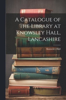 A Catalogue of the Library at Knowsley Hall, Lancashire 1